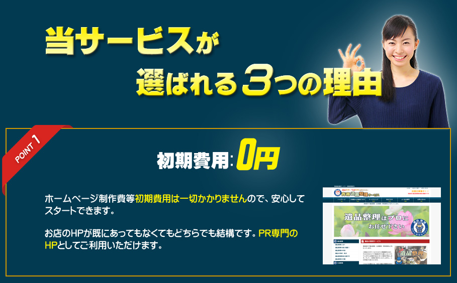 当サービスが選ばれる３つの理由　ポイント1　初期費用0円　ホームページ制作費等初期費用は一切かかりませんので、安心してスタートできます。お店のHPが既にあってもなくてもどちらでも結構です。PR専門のHPとしてご利用いただけます。