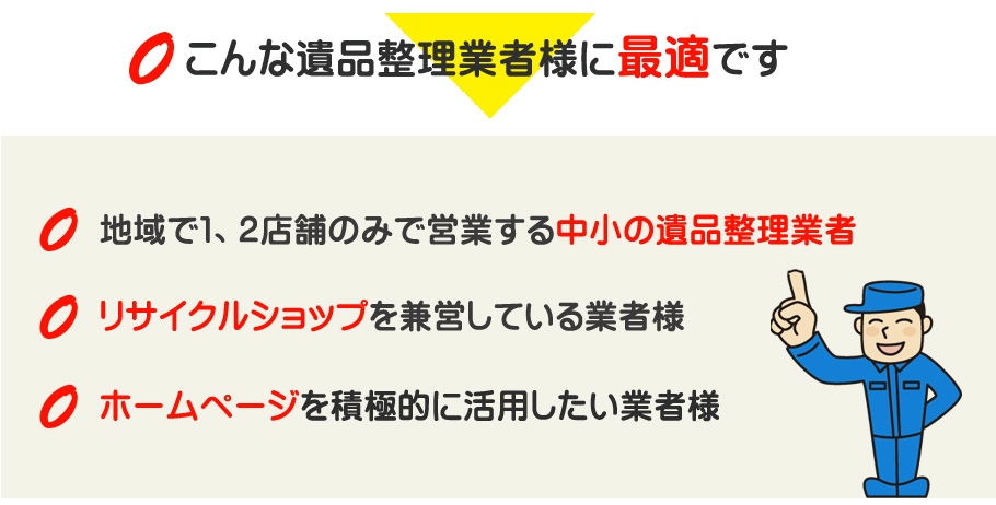 こんな遺品整理業者様に最適です。地域で１、２店舗のみで営業する中小の遺品整理業者、リサイクルショップを兼営している業者様